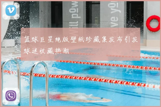 篮球巨星绝版壁纸珍藏集发布引发球迷收藏热潮