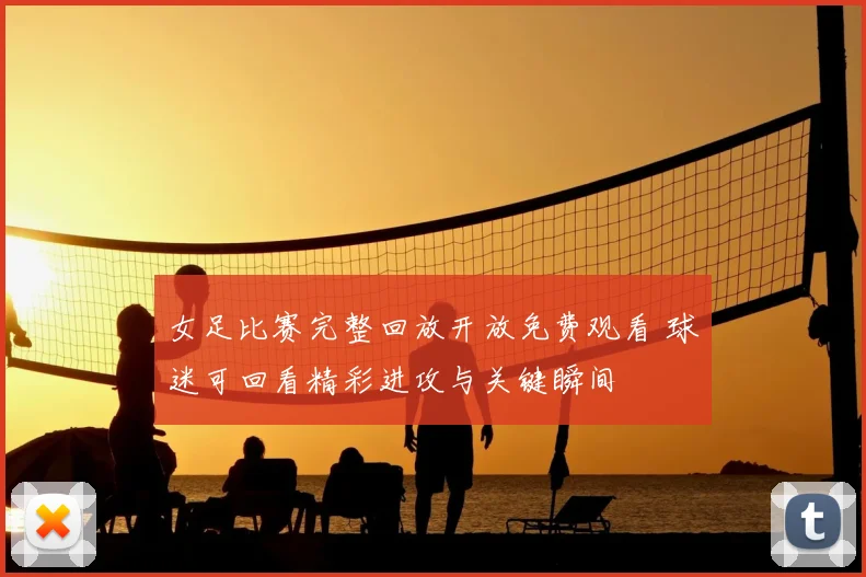 女足比赛完整回放开放免费观看 球迷可回看精彩进攻与关键瞬间