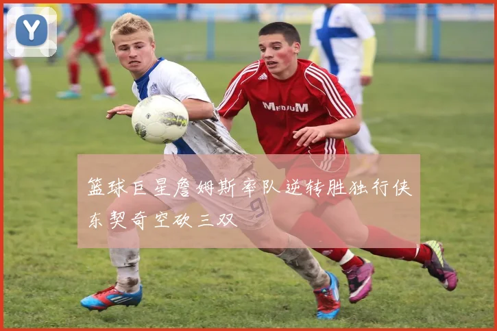 篮球巨星詹姆斯率队逆转胜独行侠东契奇空砍三双