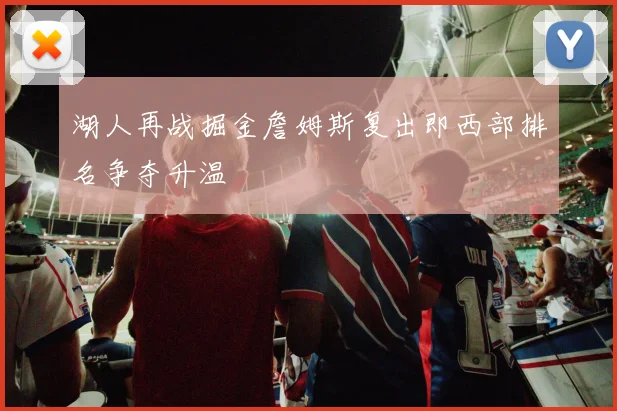 湖人再战掘金詹姆斯复出即西部排名争夺升温