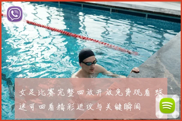 女足比赛完整回放开放免费观看 球迷可回看精彩进攻与关键瞬间