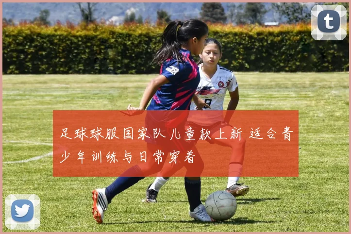 足球球服国家队儿童款上新 适合青少年训练与日常穿着