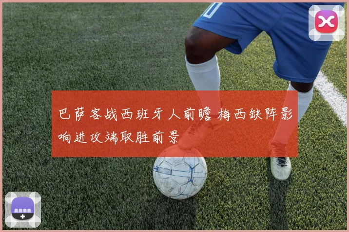 巴萨客战西班牙人前瞻 梅西缺阵影响进攻端取胜前景