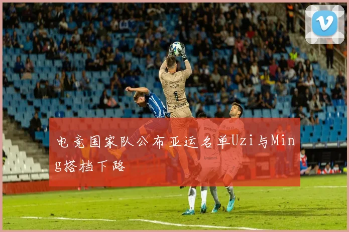 电竞国家队公布亚运名单Uzi与Ming搭档下路