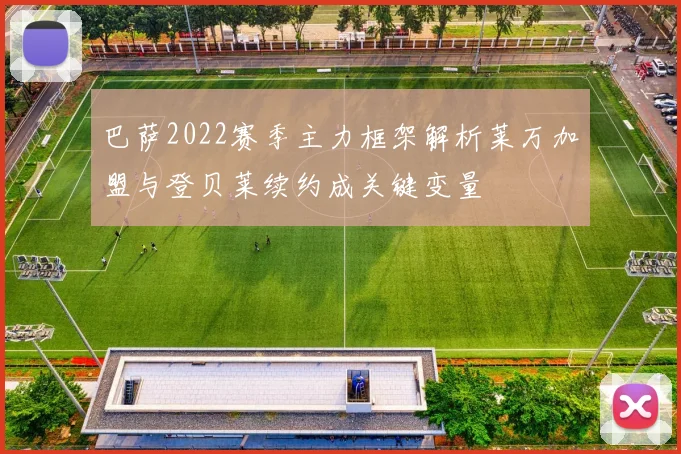 巴萨2022赛季主力框架解析莱万加盟与登贝莱续约成关键变量