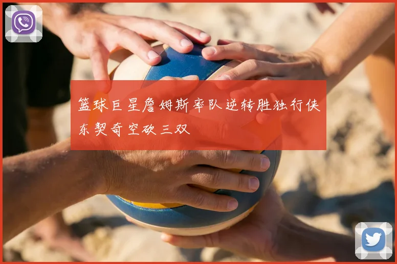 篮球巨星詹姆斯率队逆转胜独行侠东契奇空砍三双