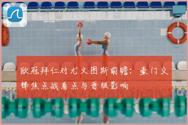 欧冠拜仁对尤文图斯前瞻：豪门交锋焦点战看点与晋级影响