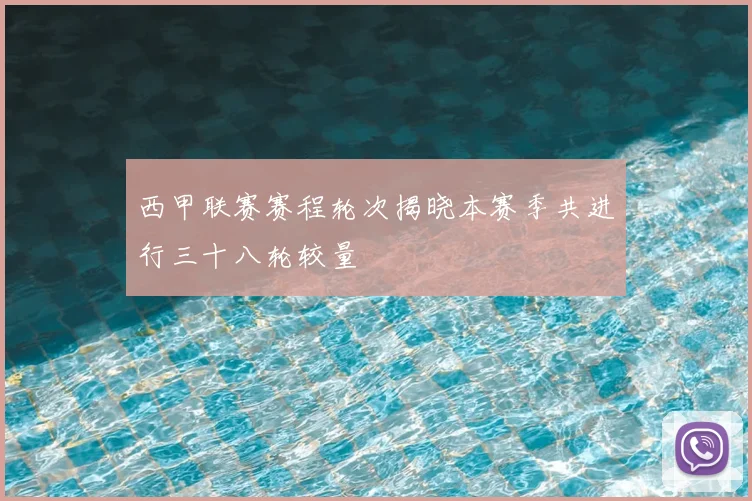西甲联赛赛程轮次揭晓本赛季共进行三十八轮较量