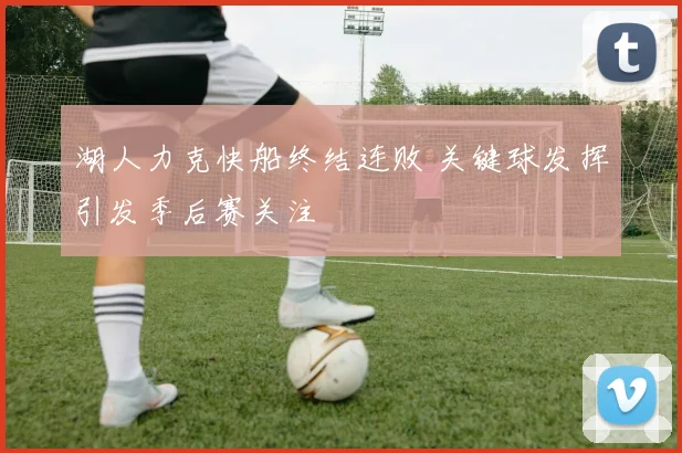 湖人力克快船终结连败 关键球发挥引发季后赛关注