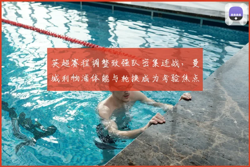 英超赛程调整致强队密集连战，曼城利物浦体能与轮换成为考验焦点