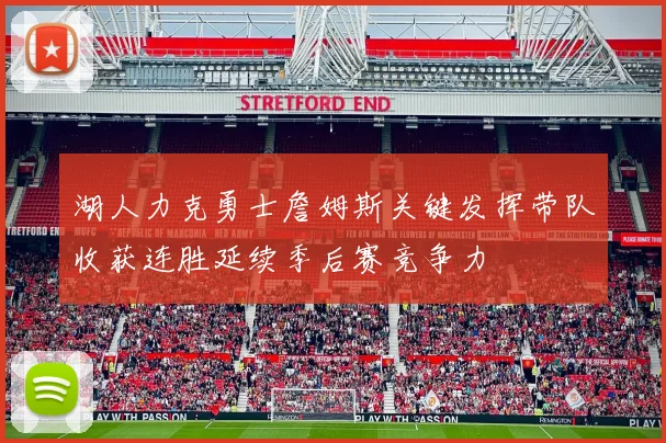 湖人力克勇士詹姆斯关键发挥带队收获连胜延续季后赛竞争力