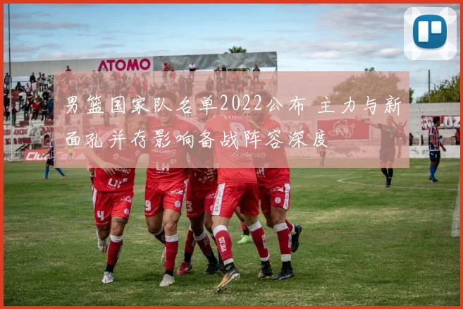 男篮国家队名单2022公布 主力与新面孔并存影响备战阵容深度