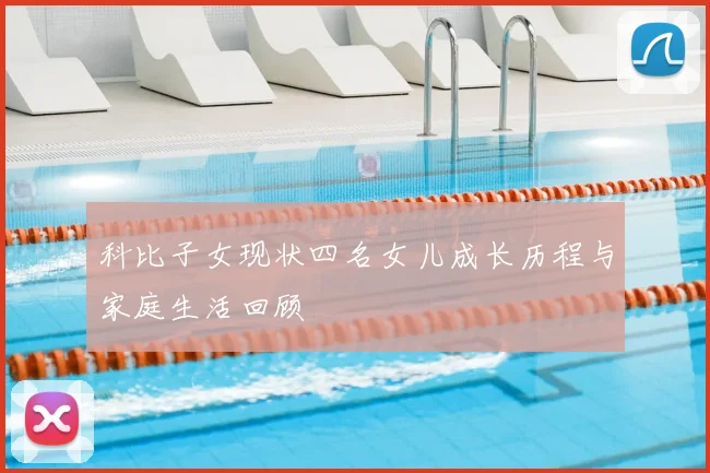 科比子女现状四名女儿成长历程与家庭生活回顾