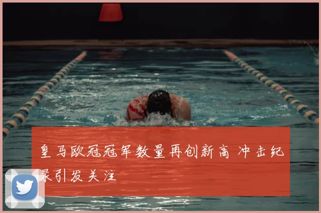 皇马欧冠冠军数量再创新高 冲击纪录引发关注