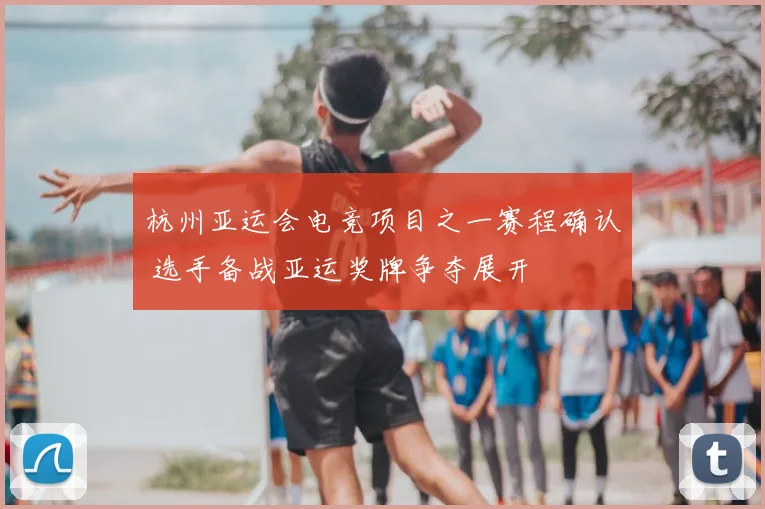 杭州亚运会电竞项目之一赛程确认 选手备战亚运奖牌争夺展开