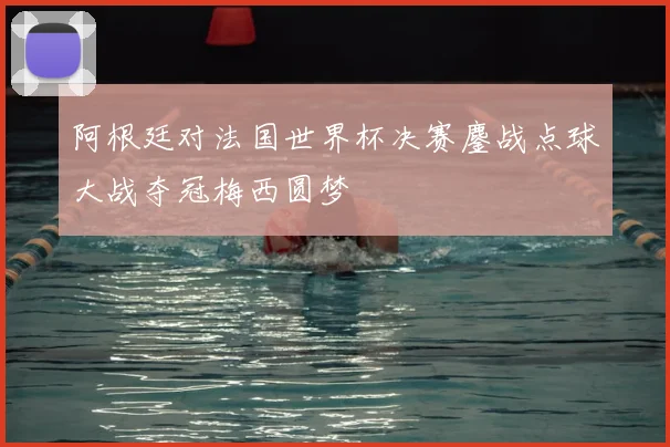 阿根廷对法国世界杯决赛鏖战点球大战夺冠梅西圆梦