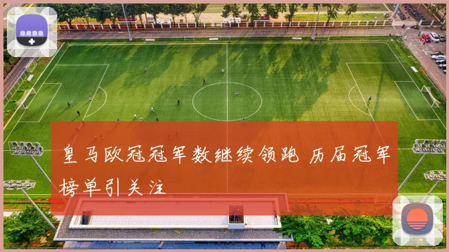 皇马欧冠冠军数继续领跑 历届冠军榜单引关注