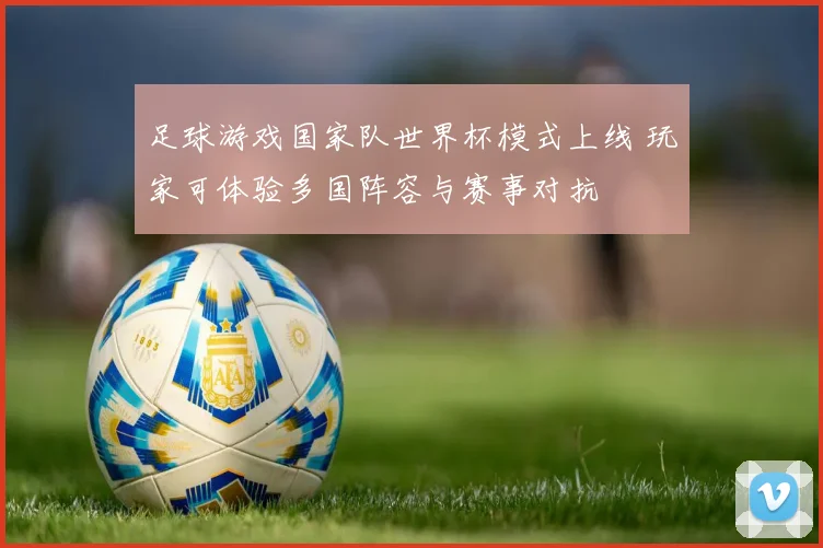 足球游戏国家队世界杯模式上线 玩家可体验多国阵容与赛事对抗