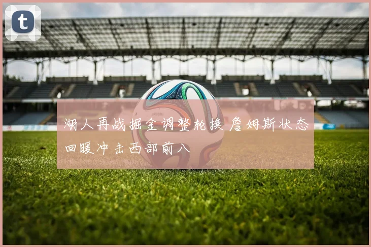 湖人再战掘金调整轮换 詹姆斯状态回暖冲击西部前八