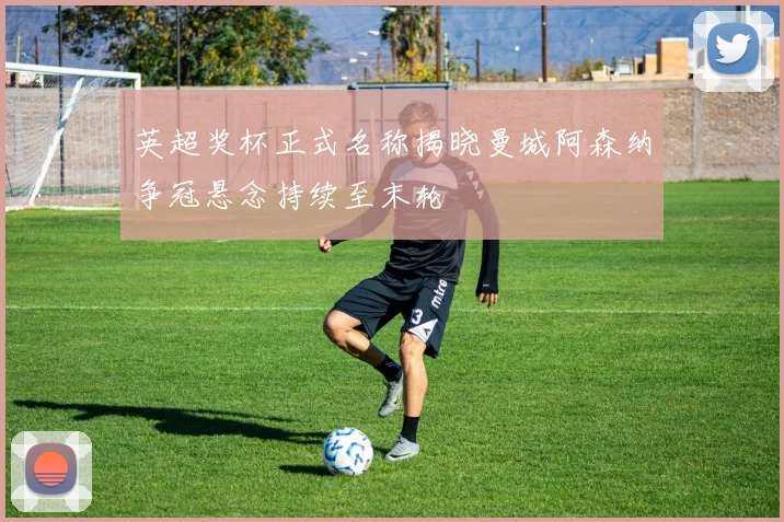 英超奖杯正式名称揭晓曼城阿森纳争冠悬念持续至末轮