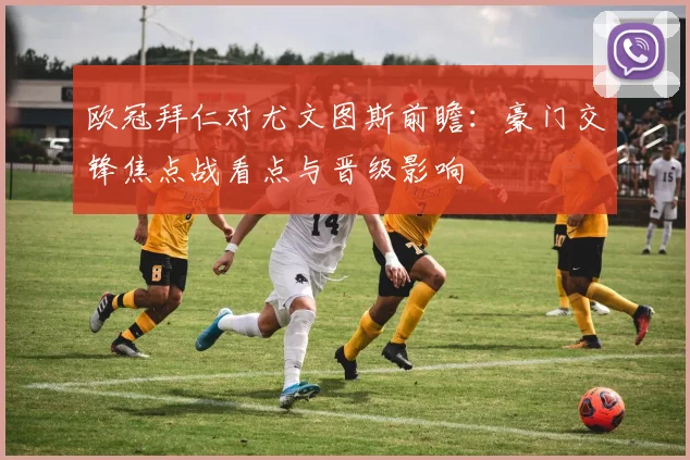 欧冠拜仁对尤文图斯前瞻：豪门交锋焦点战看点与晋级影响