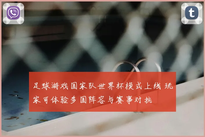 足球游戏国家队世界杯模式上线 玩家可体验多国阵容与赛事对抗