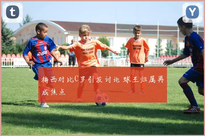 梅西对比C罗引发讨论 球王归属再成焦点