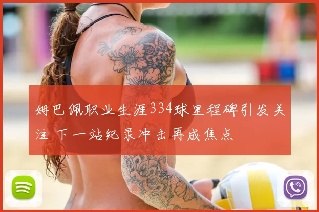 姆巴佩职业生涯334球里程碑引发关注 下一站纪录冲击再成焦点