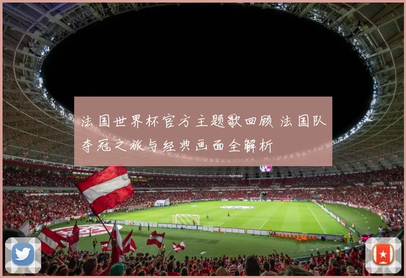法国世界杯官方主题歌回顾 法国队夺冠之旅与经典画面全解析