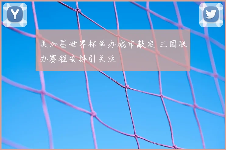 美加墨世界杯举办城市敲定 三国联办赛程安排引关注