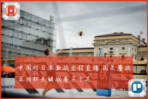 中国对日本激战全程直播 国足鏖战亚洲杯关键战看点十足