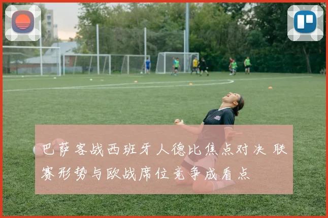 巴萨客战西班牙人德比焦点对决 联赛形势与欧战席位竞争成看点