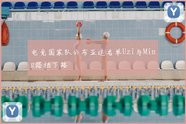 电竞国家队公布亚运名单Uzi与Ming搭档下路