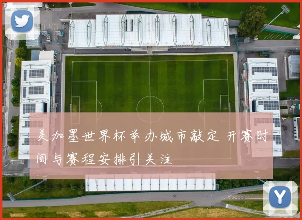 美加墨世界杯举办城市敲定 开赛时间与赛程安排引关注