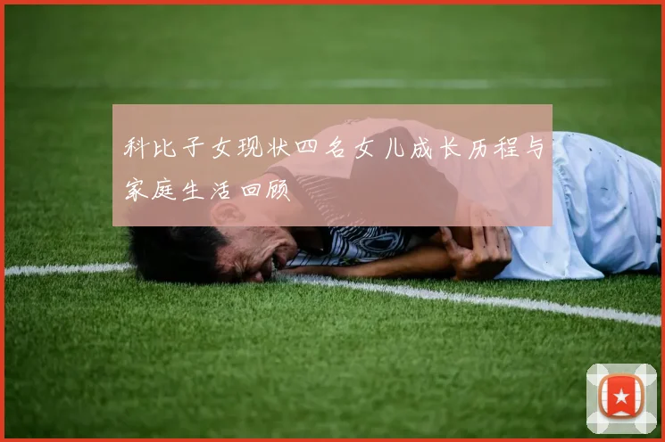 科比子女现状四名女儿成长历程与家庭生活回顾