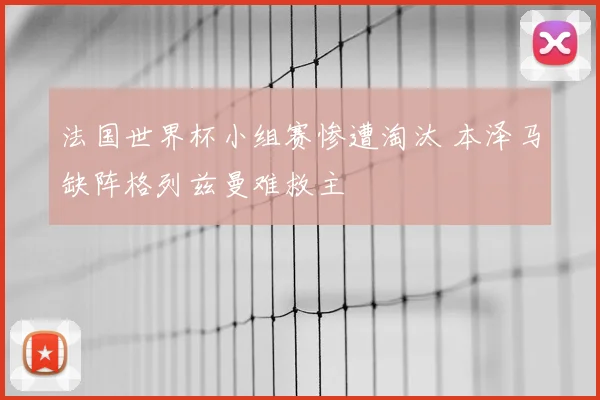 法国世界杯小组赛惨遭淘汰 本泽马缺阵格列兹曼难救主