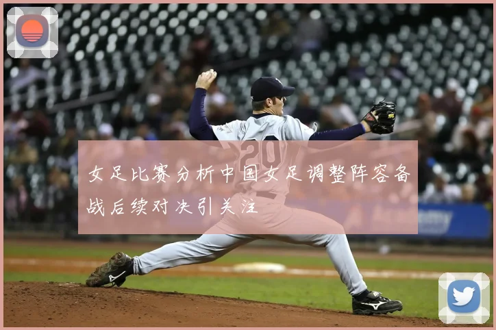 女足比赛分析中国女足调整阵容备战后续对决引关注