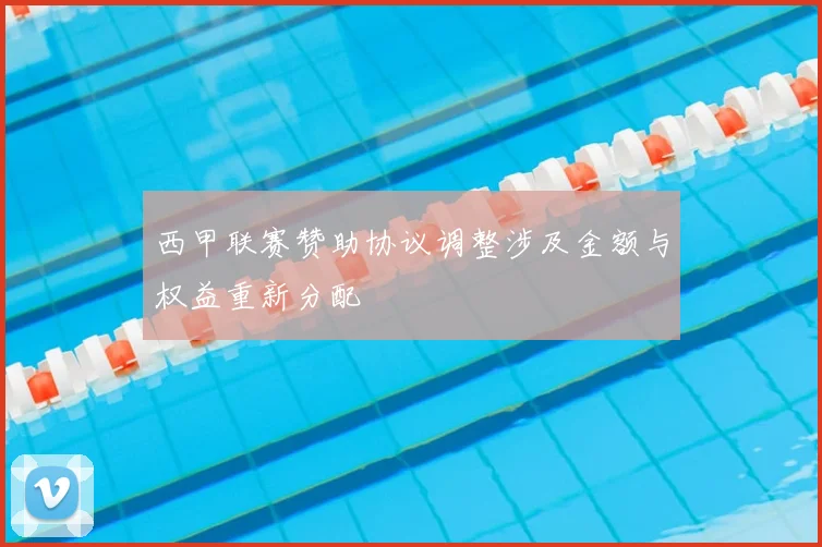 西甲联赛赞助协议调整涉及金额与权益重新分配