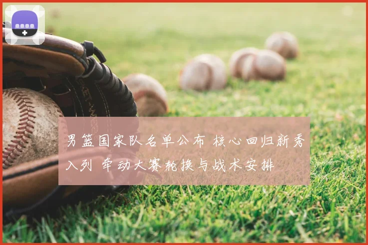 男篮国家队名单公布 核心回归新秀入列 牵动大赛轮换与战术安排