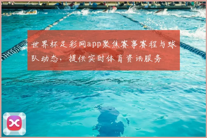 世界杯足彩网app聚焦赛事赛程与球队动态，提供实时体育资讯服务