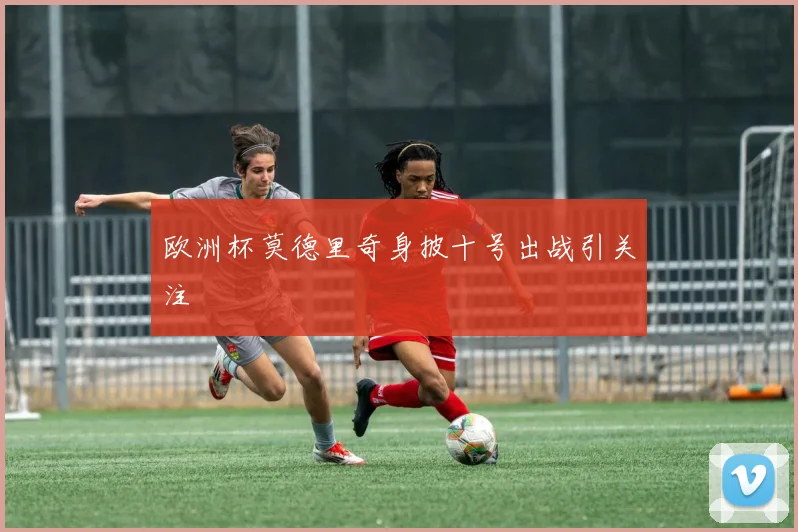 欧洲杯莫德里奇身披十号出战引关注