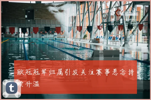 欧冠冠军归属引发关注赛事悬念持续升温