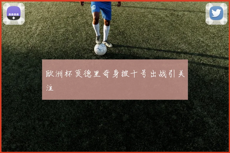 欧洲杯莫德里奇身披十号出战引关注