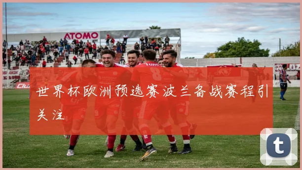 世界杯欧洲预选赛波兰备战赛程引关注