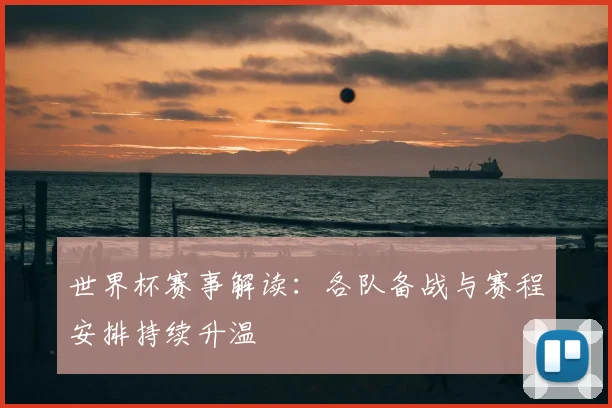 世界杯赛事解读：各队备战与赛程安排持续升温