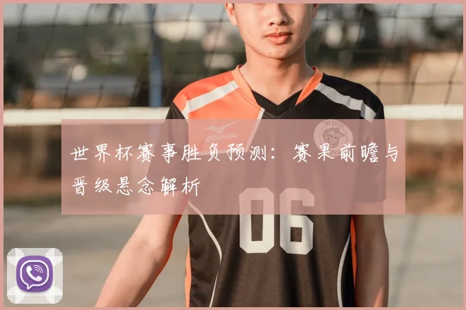 世界杯赛事胜负预测：赛果前瞻与晋级悬念解析