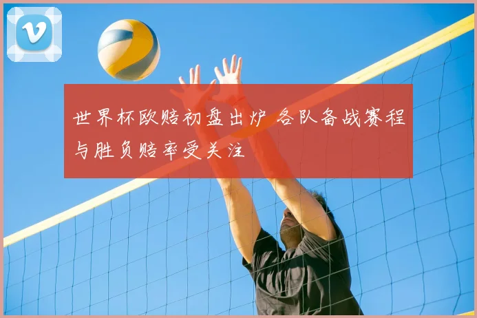 世界杯欧赔初盘出炉 各队备战赛程与胜负赔率受关注